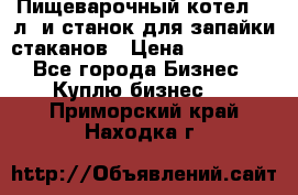 Пищеварочный котел 25 л. и станок для запайки стаканов › Цена ­ 250 000 - Все города Бизнес » Куплю бизнес   . Приморский край,Находка г.